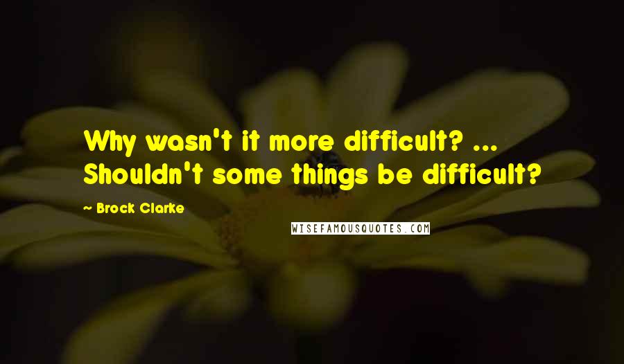 Brock Clarke Quotes: Why wasn't it more difficult? ... Shouldn't some things be difficult?