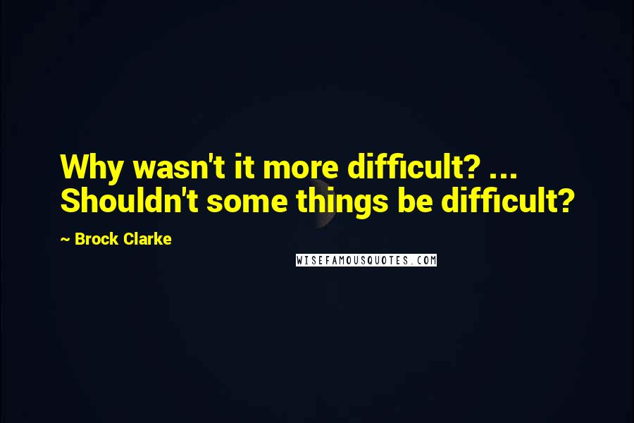 Brock Clarke Quotes: Why wasn't it more difficult? ... Shouldn't some things be difficult?
