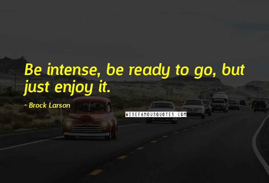 Brock Larson Quotes: Be intense, be ready to go, but just enjoy it.