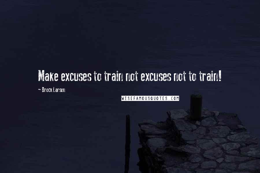 Brock Larson Quotes: Make excuses to train not excuses not to train!