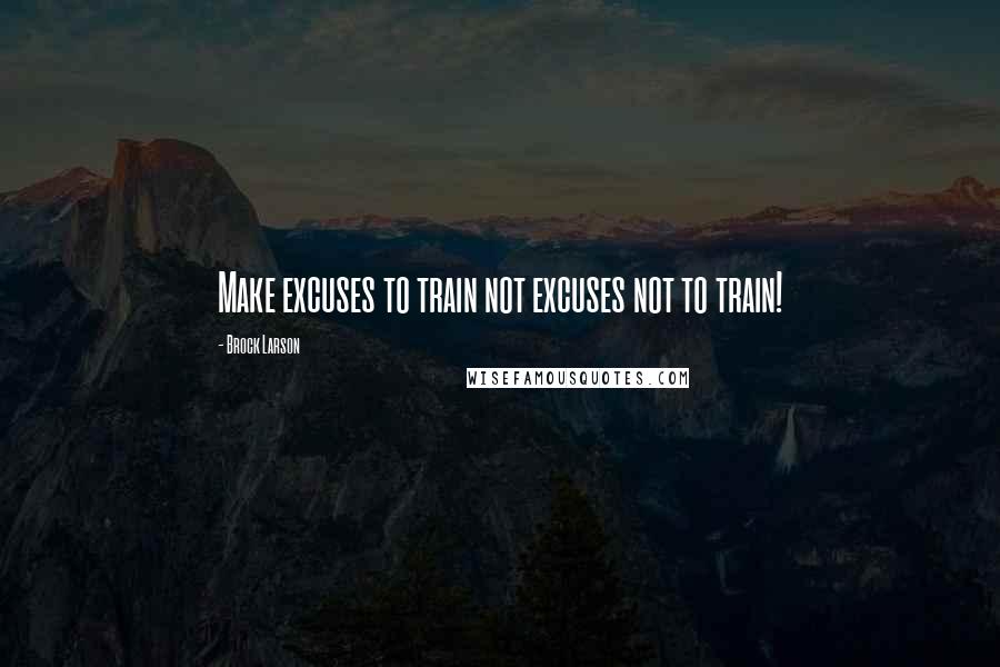 Brock Larson Quotes: Make excuses to train not excuses not to train!