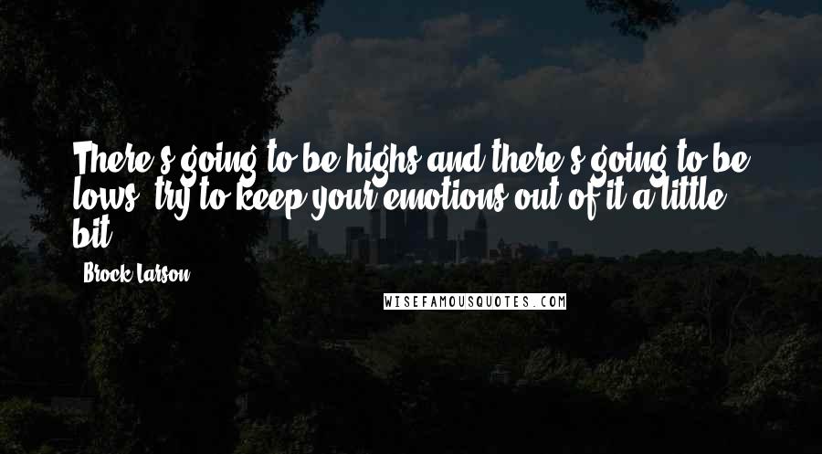 Brock Larson Quotes: There's going to be highs and there's going to be lows, try to keep your emotions out of it a little bit.