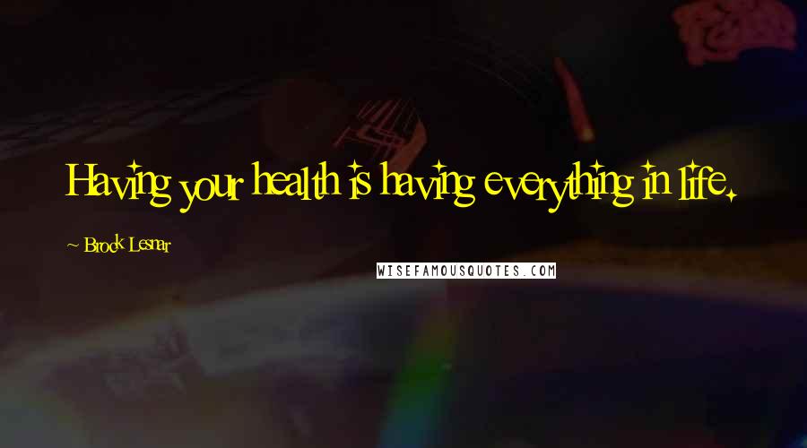 Brock Lesnar Quotes: Having your health is having everything in life.