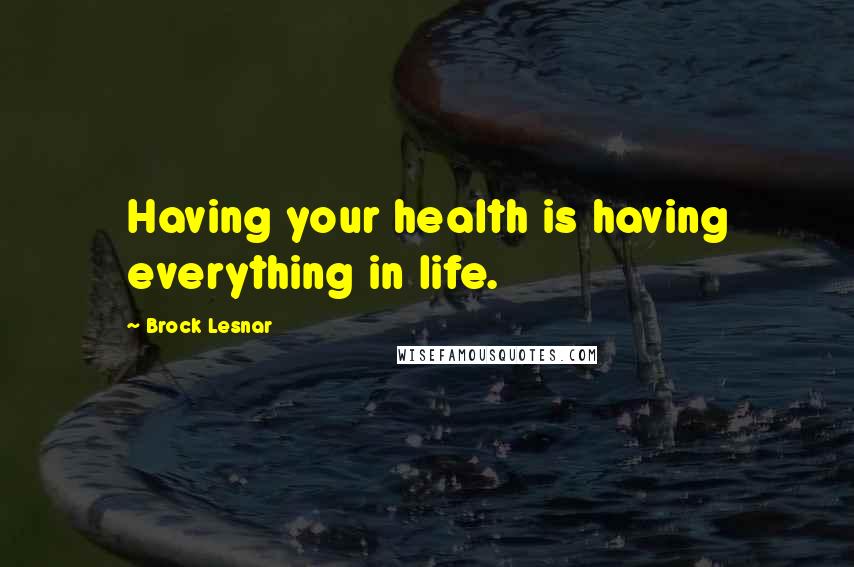 Brock Lesnar Quotes: Having your health is having everything in life.