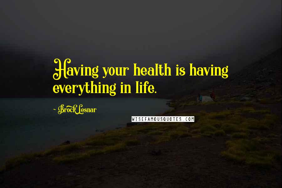 Brock Lesnar Quotes: Having your health is having everything in life.