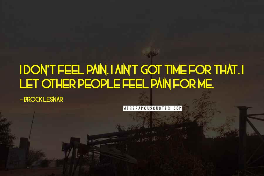 Brock Lesnar Quotes: I don't feel pain. I ain't got time for that. I let other people feel pain for me.