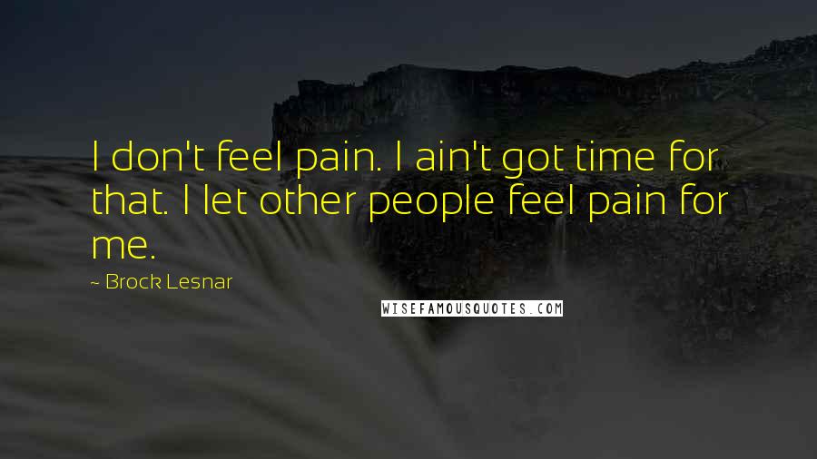 Brock Lesnar Quotes: I don't feel pain. I ain't got time for that. I let other people feel pain for me.