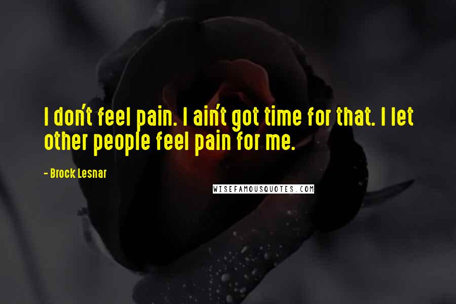 Brock Lesnar Quotes: I don't feel pain. I ain't got time for that. I let other people feel pain for me.