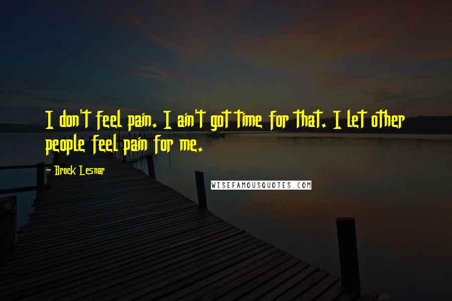 Brock Lesnar Quotes: I don't feel pain. I ain't got time for that. I let other people feel pain for me.