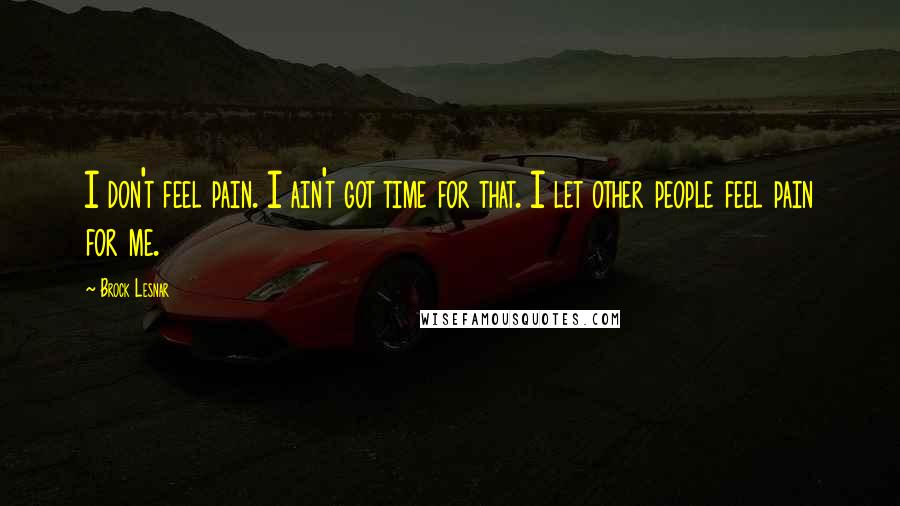 Brock Lesnar Quotes: I don't feel pain. I ain't got time for that. I let other people feel pain for me.