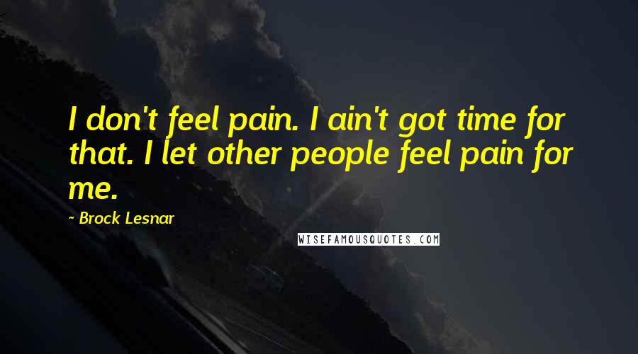 Brock Lesnar Quotes: I don't feel pain. I ain't got time for that. I let other people feel pain for me.