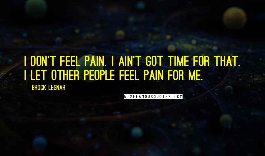 Brock Lesnar Quotes: I don't feel pain. I ain't got time for that. I let other people feel pain for me.