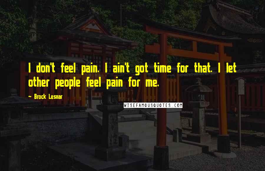 Brock Lesnar Quotes: I don't feel pain. I ain't got time for that. I let other people feel pain for me.