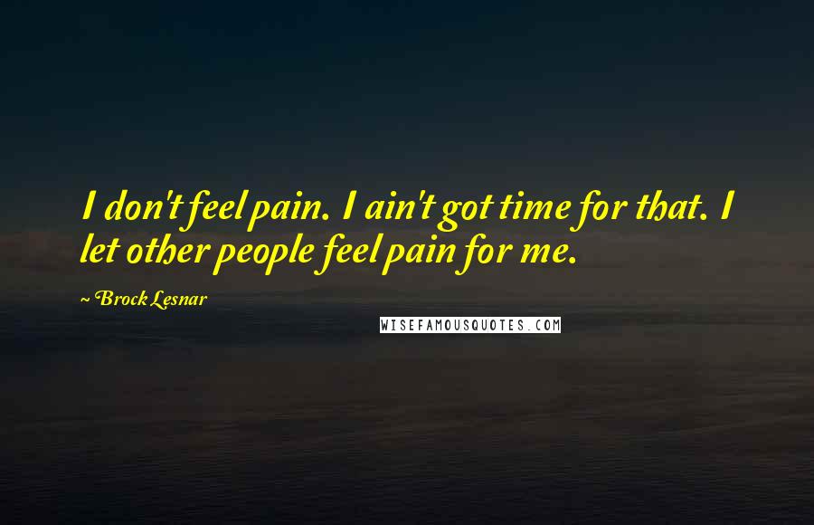 Brock Lesnar Quotes: I don't feel pain. I ain't got time for that. I let other people feel pain for me.