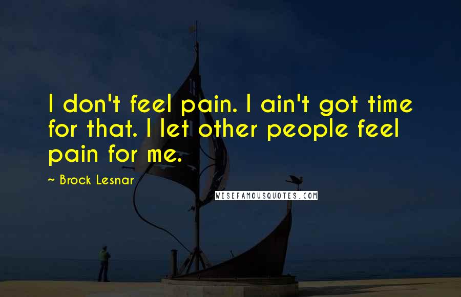 Brock Lesnar Quotes: I don't feel pain. I ain't got time for that. I let other people feel pain for me.