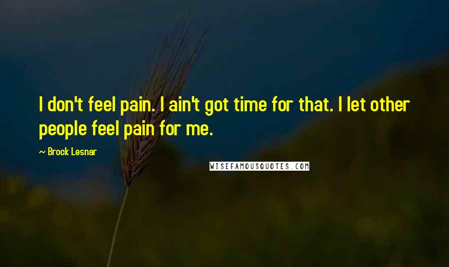 Brock Lesnar Quotes: I don't feel pain. I ain't got time for that. I let other people feel pain for me.