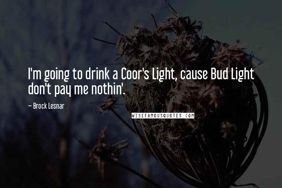 Brock Lesnar Quotes: I'm going to drink a Coor's Light, cause Bud Light don't pay me nothin'.