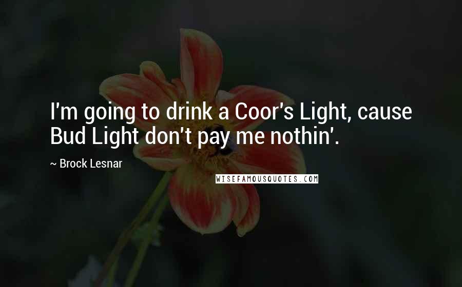 Brock Lesnar Quotes: I'm going to drink a Coor's Light, cause Bud Light don't pay me nothin'.