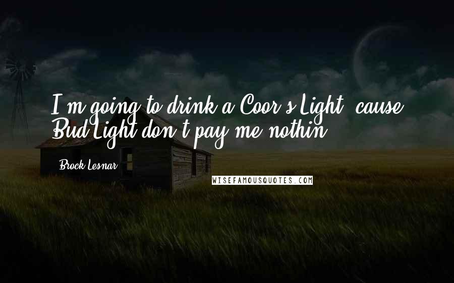 Brock Lesnar Quotes: I'm going to drink a Coor's Light, cause Bud Light don't pay me nothin'.