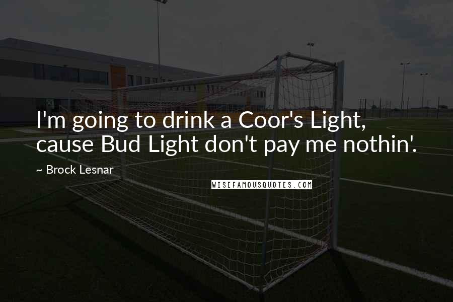 Brock Lesnar Quotes: I'm going to drink a Coor's Light, cause Bud Light don't pay me nothin'.