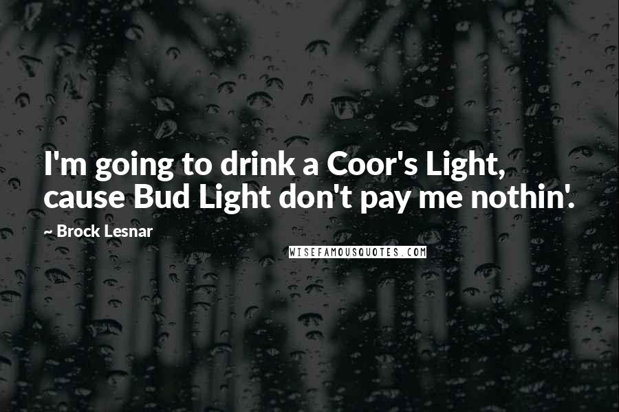 Brock Lesnar Quotes: I'm going to drink a Coor's Light, cause Bud Light don't pay me nothin'.