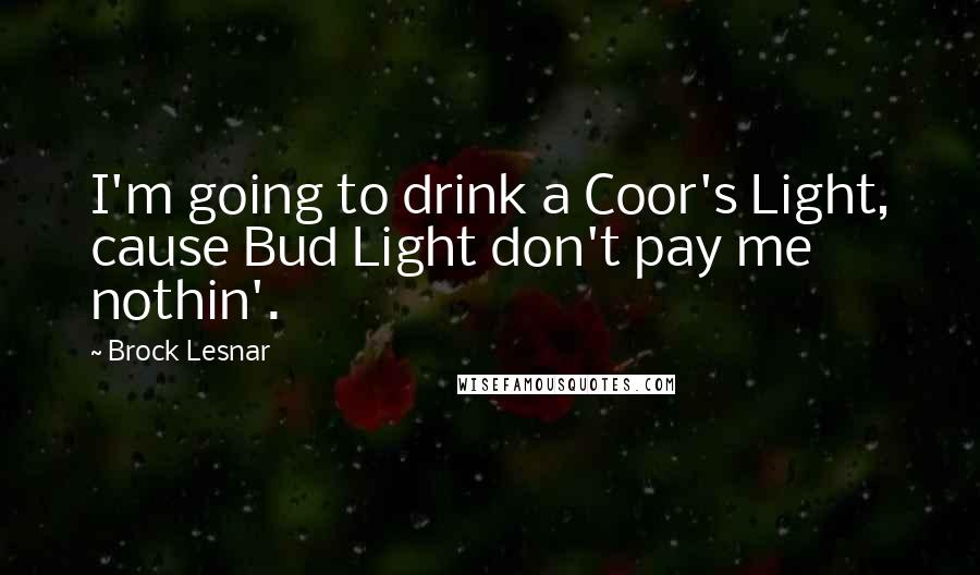 Brock Lesnar Quotes: I'm going to drink a Coor's Light, cause Bud Light don't pay me nothin'.