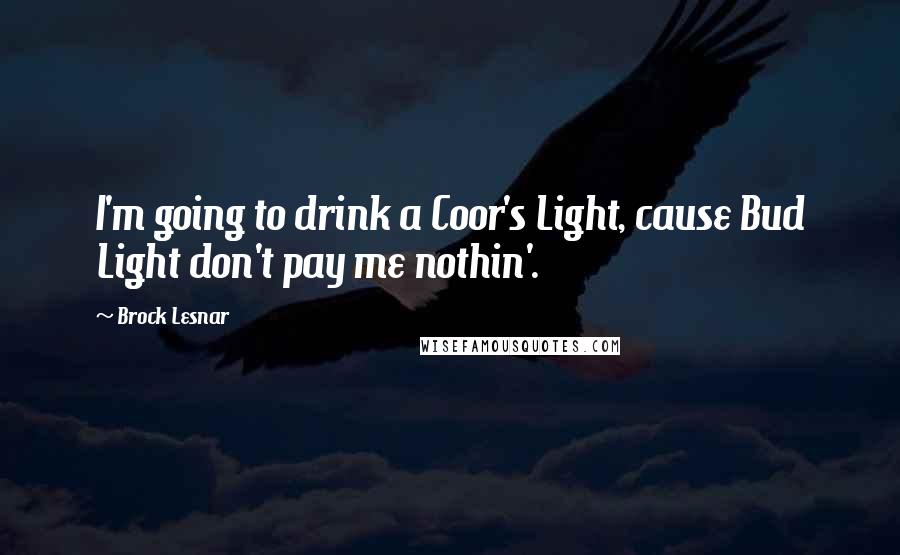 Brock Lesnar Quotes: I'm going to drink a Coor's Light, cause Bud Light don't pay me nothin'.