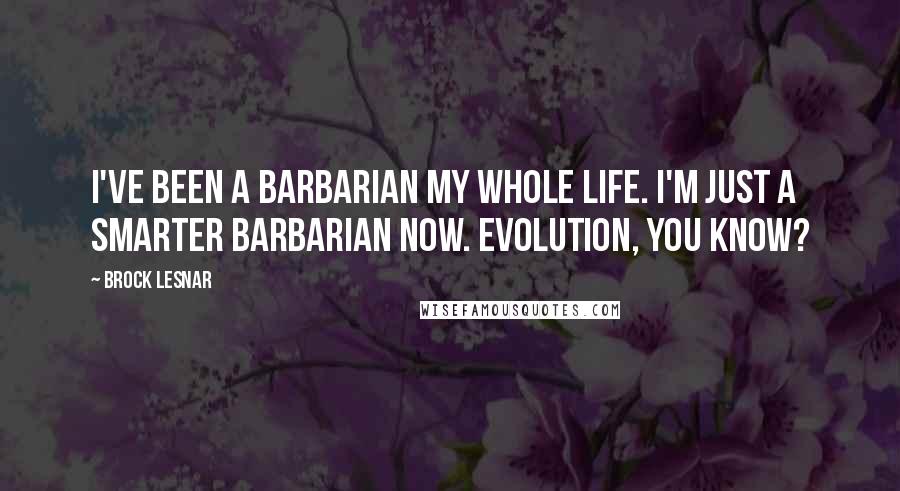 Brock Lesnar Quotes: I've been a barbarian my whole life. I'm just a smarter barbarian now. Evolution, you know?