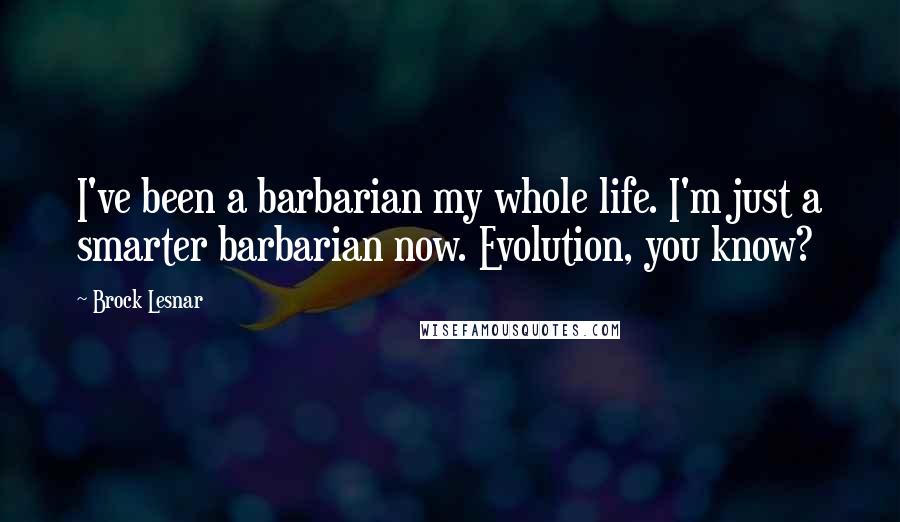Brock Lesnar Quotes: I've been a barbarian my whole life. I'm just a smarter barbarian now. Evolution, you know?