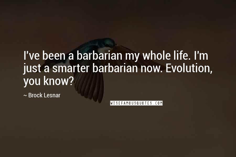 Brock Lesnar Quotes: I've been a barbarian my whole life. I'm just a smarter barbarian now. Evolution, you know?
