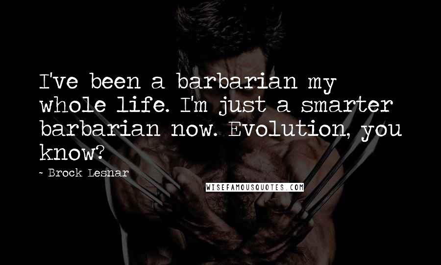 Brock Lesnar Quotes: I've been a barbarian my whole life. I'm just a smarter barbarian now. Evolution, you know?