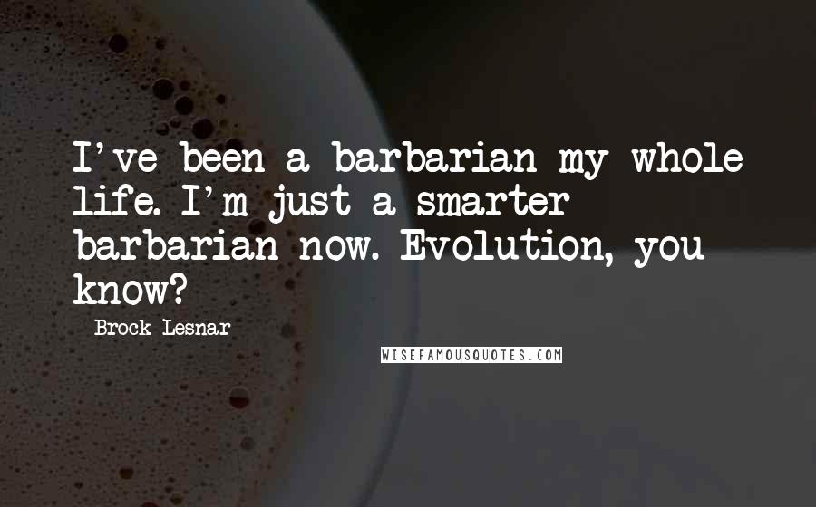 Brock Lesnar Quotes: I've been a barbarian my whole life. I'm just a smarter barbarian now. Evolution, you know?