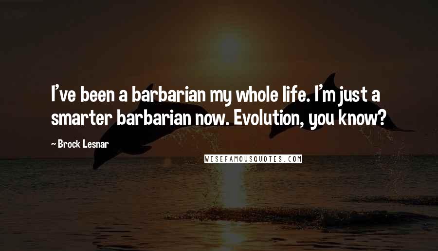 Brock Lesnar Quotes: I've been a barbarian my whole life. I'm just a smarter barbarian now. Evolution, you know?