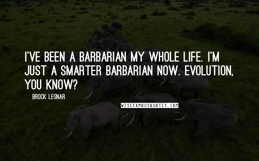 Brock Lesnar Quotes: I've been a barbarian my whole life. I'm just a smarter barbarian now. Evolution, you know?