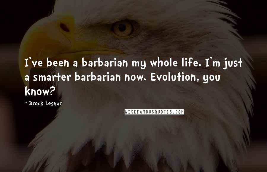 Brock Lesnar Quotes: I've been a barbarian my whole life. I'm just a smarter barbarian now. Evolution, you know?