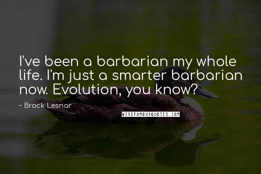 Brock Lesnar Quotes: I've been a barbarian my whole life. I'm just a smarter barbarian now. Evolution, you know?