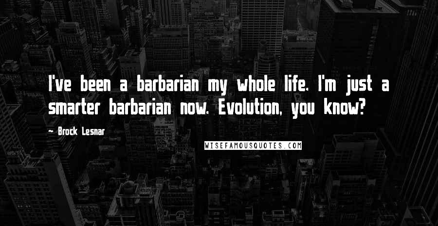 Brock Lesnar Quotes: I've been a barbarian my whole life. I'm just a smarter barbarian now. Evolution, you know?