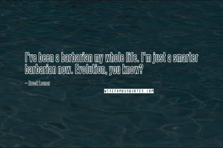 Brock Lesnar Quotes: I've been a barbarian my whole life. I'm just a smarter barbarian now. Evolution, you know?