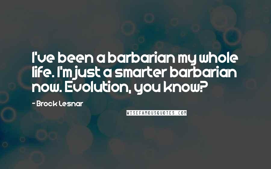 Brock Lesnar Quotes: I've been a barbarian my whole life. I'm just a smarter barbarian now. Evolution, you know?