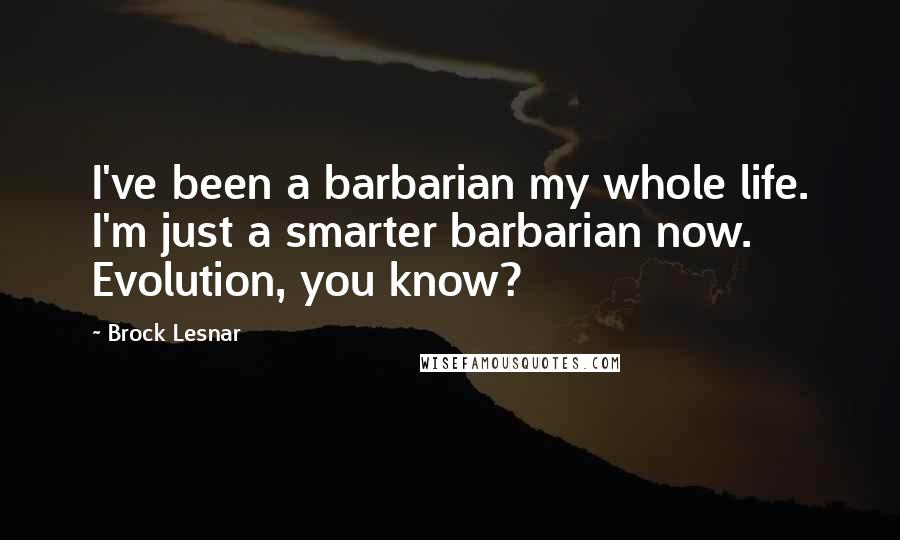 Brock Lesnar Quotes: I've been a barbarian my whole life. I'm just a smarter barbarian now. Evolution, you know?