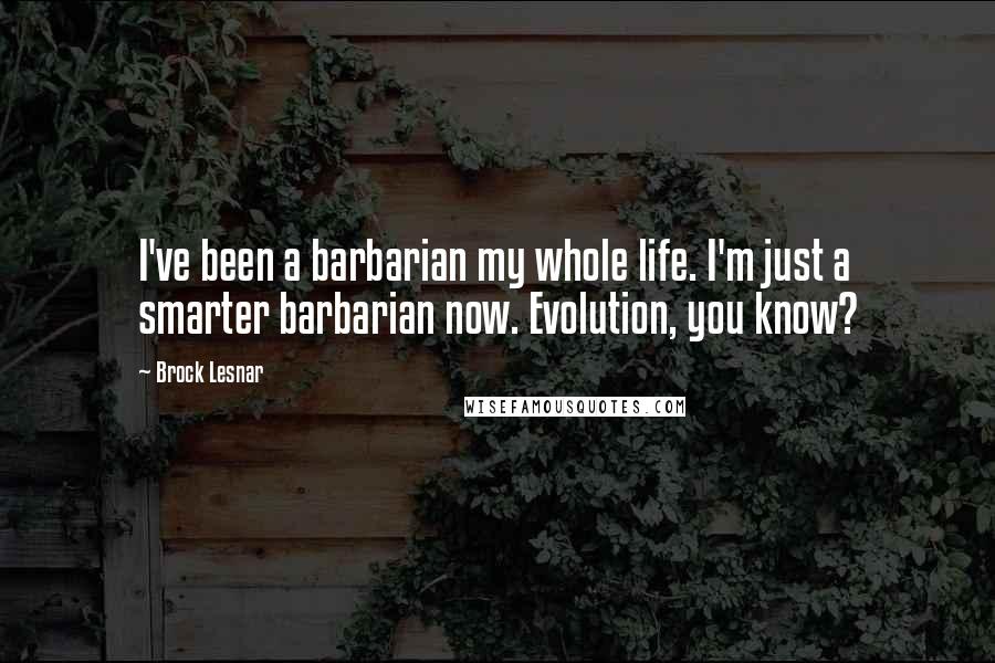 Brock Lesnar Quotes: I've been a barbarian my whole life. I'm just a smarter barbarian now. Evolution, you know?
