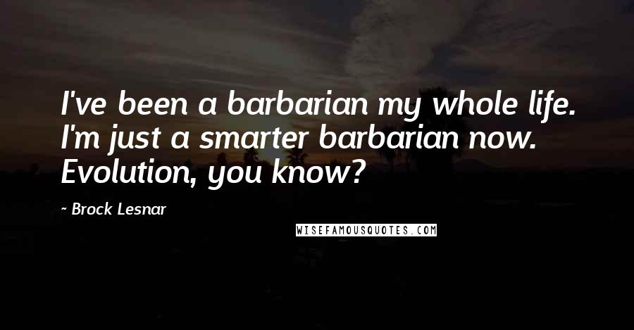 Brock Lesnar Quotes: I've been a barbarian my whole life. I'm just a smarter barbarian now. Evolution, you know?