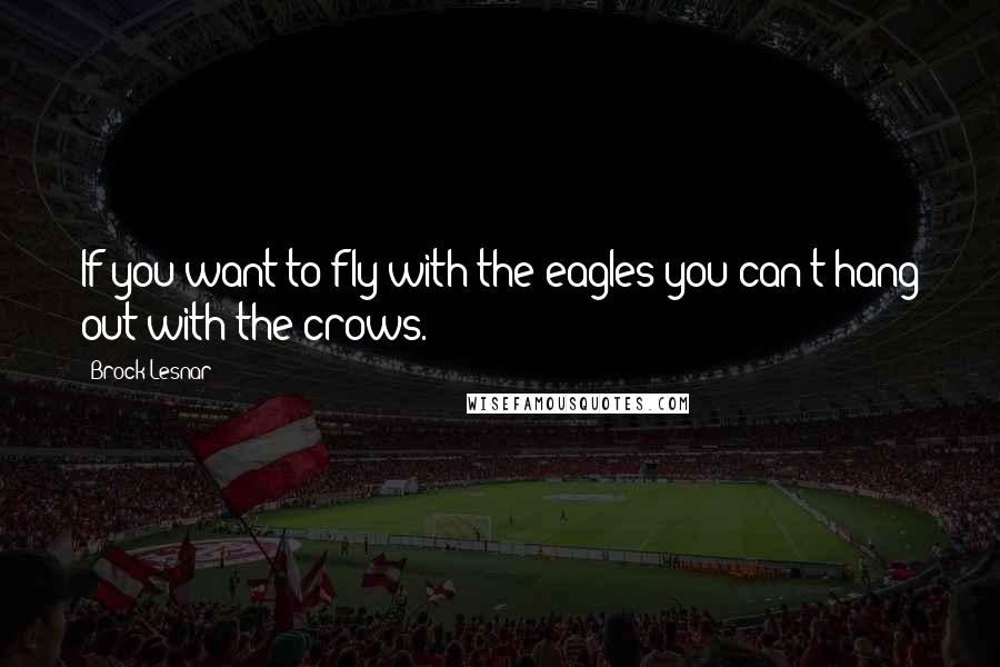 Brock Lesnar Quotes: If you want to fly with the eagles you can't hang out with the crows.