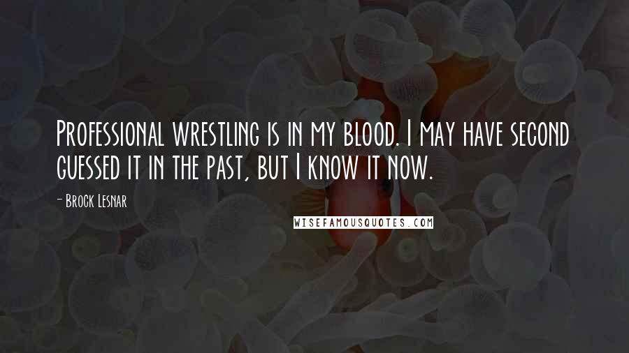 Brock Lesnar Quotes: Professional wrestling is in my blood. I may have second guessed it in the past, but I know it now.