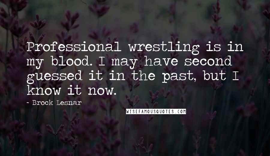 Brock Lesnar Quotes: Professional wrestling is in my blood. I may have second guessed it in the past, but I know it now.