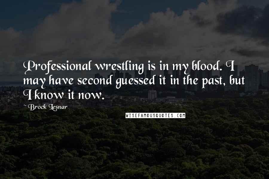 Brock Lesnar Quotes: Professional wrestling is in my blood. I may have second guessed it in the past, but I know it now.