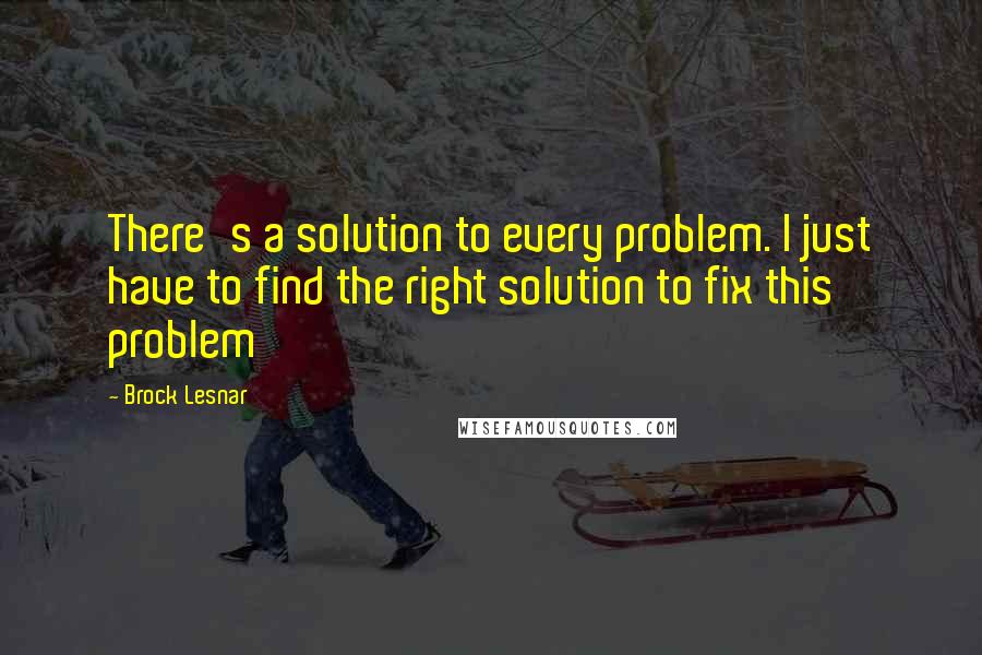 Brock Lesnar Quotes: There's a solution to every problem. I just have to find the right solution to fix this problem