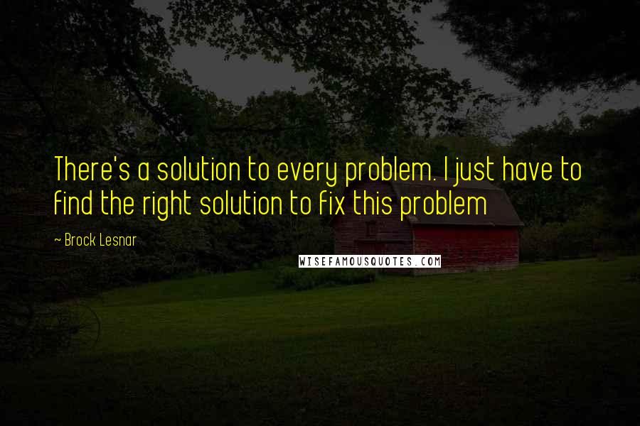 Brock Lesnar Quotes: There's a solution to every problem. I just have to find the right solution to fix this problem