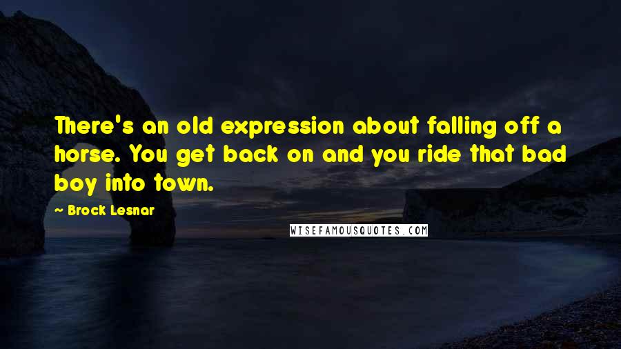 Brock Lesnar Quotes: There's an old expression about falling off a horse. You get back on and you ride that bad boy into town.