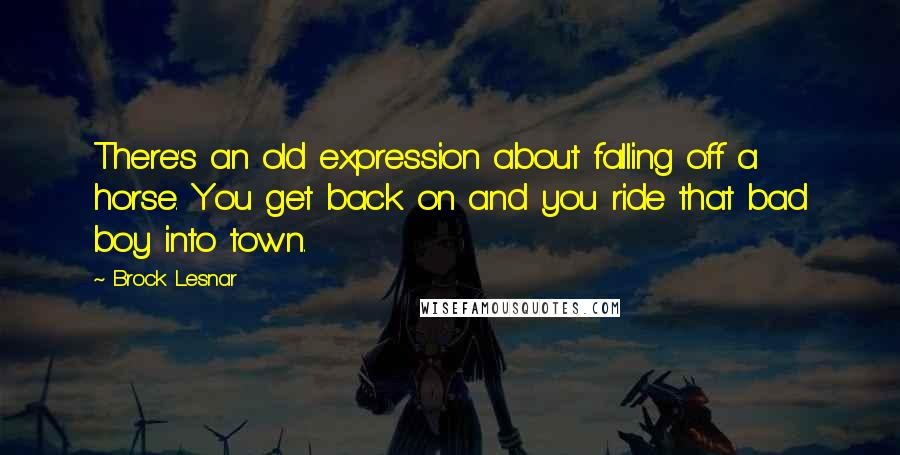 Brock Lesnar Quotes: There's an old expression about falling off a horse. You get back on and you ride that bad boy into town.